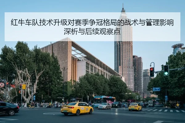 红牛车队技术升级对赛季争冠格局的战术与管理影响深析与后续观察点