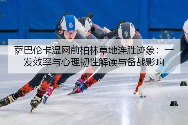 萨巴伦卡温网前柏林草地连胜迹象：一发效率与心理韧性解读与备战影响