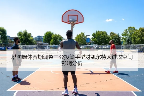 塔图姆休赛期调整三分投篮手型对凯尔特人进攻空间影响分析