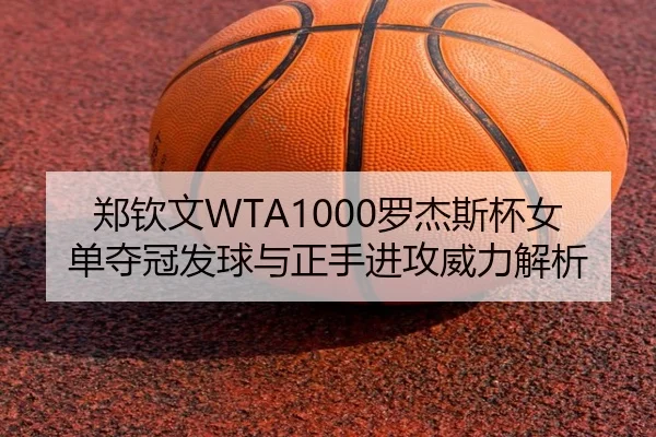 郑钦文WTA1000罗杰斯杯女单夺冠发球与正手进攻威力解析